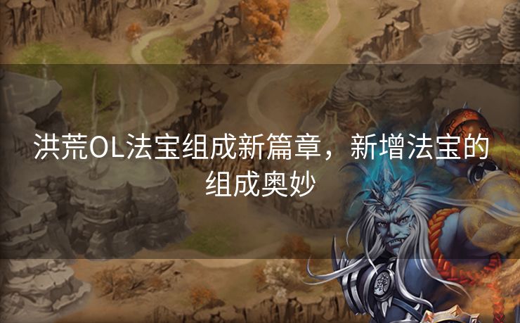 洪荒OL法宝组成新篇章，新增法宝的组成奥妙