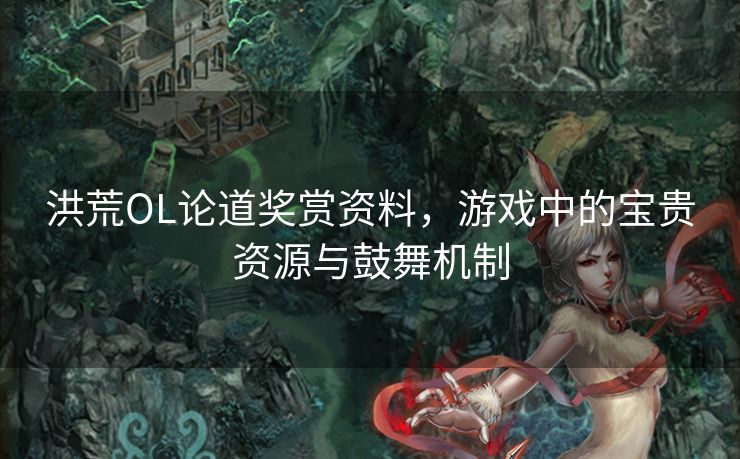 洪荒OL论道奖赏资料，游戏中的宝贵资源与鼓舞机制