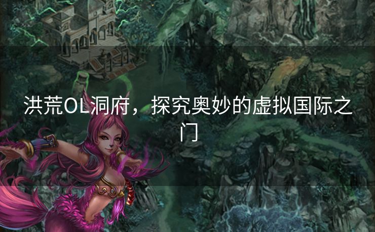 洪荒OL洞府，探究奥妙的虚拟国际之门