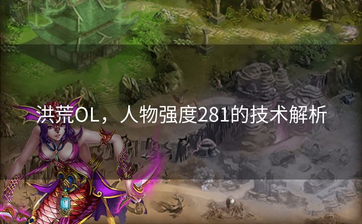 洪荒OL，人物强度281的技术解析