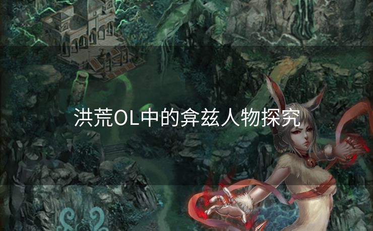 洪荒OL中的弇兹人物探究 洪荒OL中的弇兹人物探究