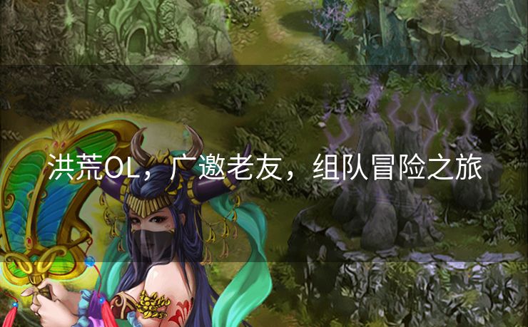 洪荒OL，广邀老友，组队冒险之旅