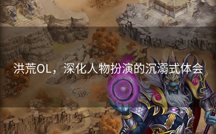 洪荒OL，深化人物扮演的沉溺式体会