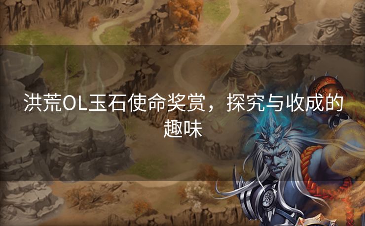 洪荒OL玉石使命奖赏，探究与收成的趣味