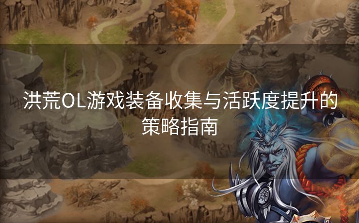 洪荒OL游戏装备收集与活跃度提升的策略指南