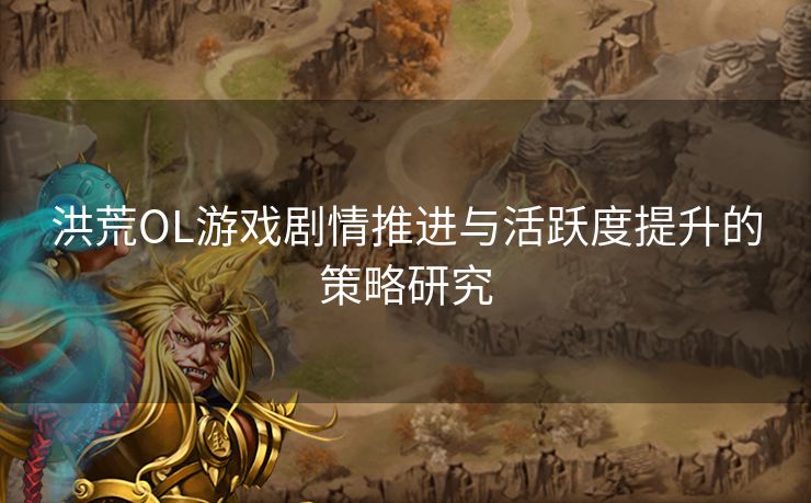 洪荒OL游戏剧情推进与活跃度提升的策略研究