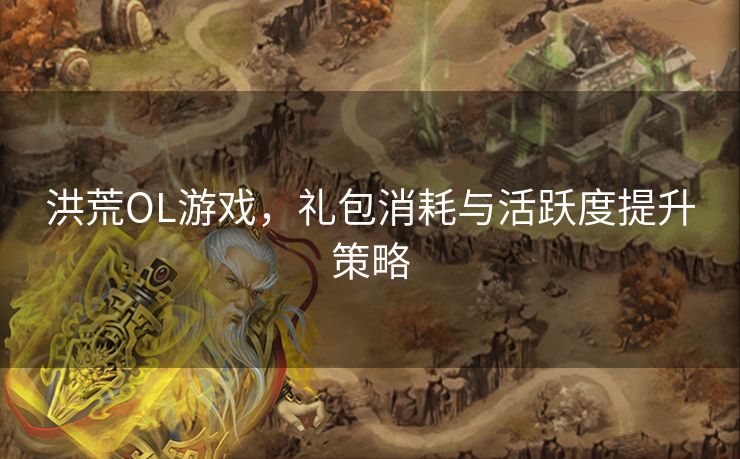 洪荒OL游戏，礼包消耗与活跃度提升策略