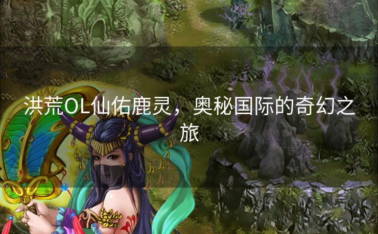 洪荒OL仙佑鹿灵，奥秘国际的奇幻之旅