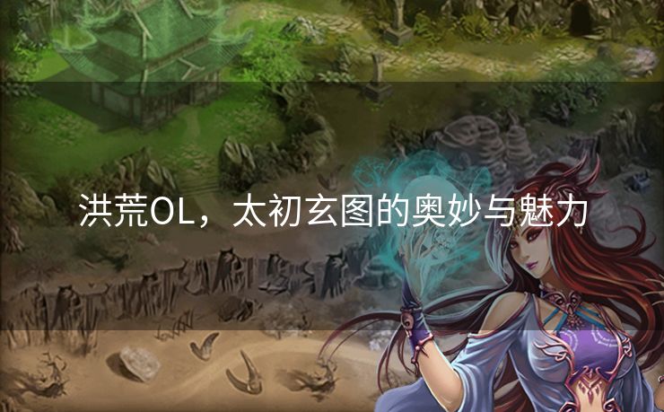 洪荒OL，太初玄图的奥妙与魅力
