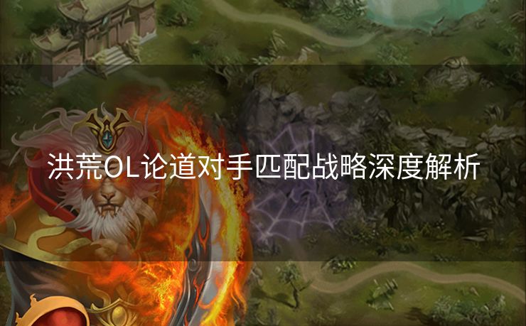 洪荒OL论道对手匹配战略深度解析