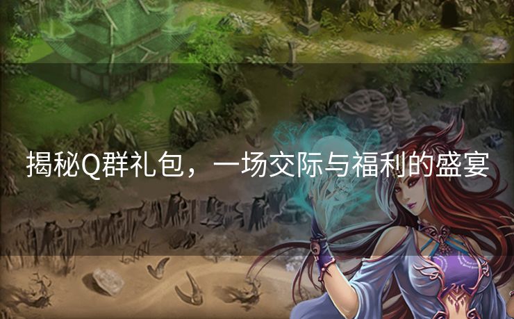 揭秘Q群礼包,一场交际与福利的盛宴 揭秘Q群礼包,一场交际与福利的盛宴