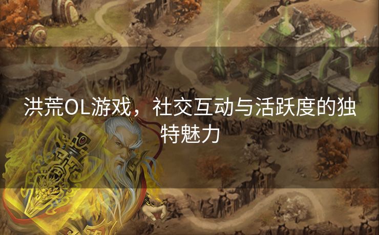 洪荒OL游戏，社交互动与活跃度的独特魅力