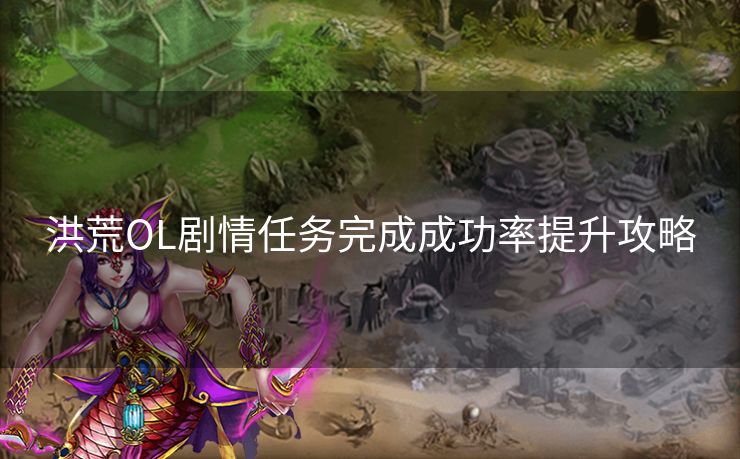 洪荒OL剧情任务完成成功率提升攻略