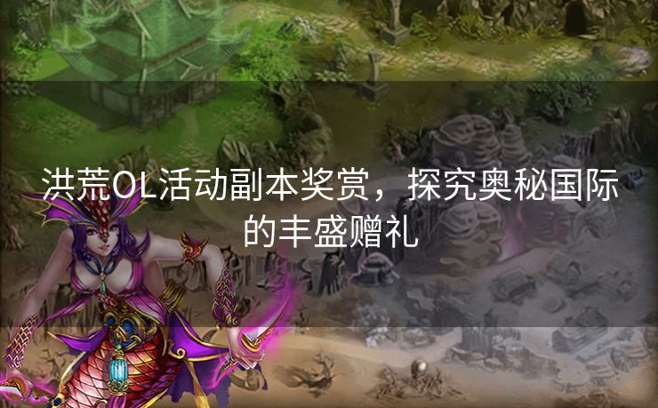 洪荒OL活动副本奖赏，探究奥秘国际的丰盛赠礼