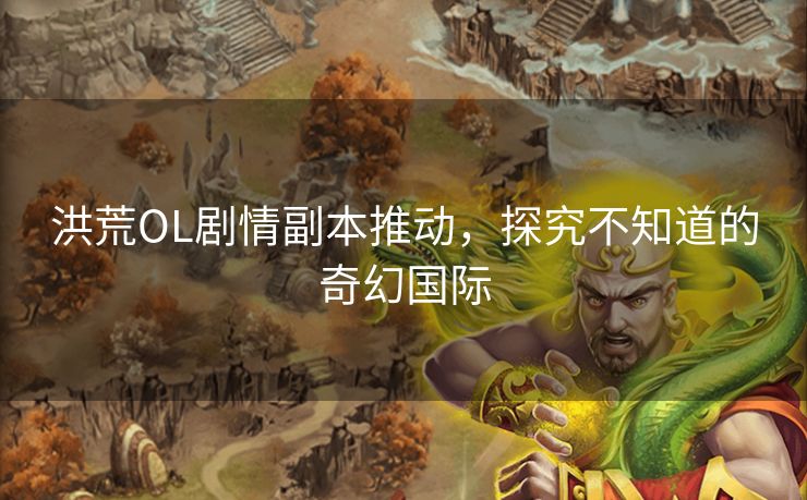 洪荒OL剧情副本推动，探究不知道的奇幻国际