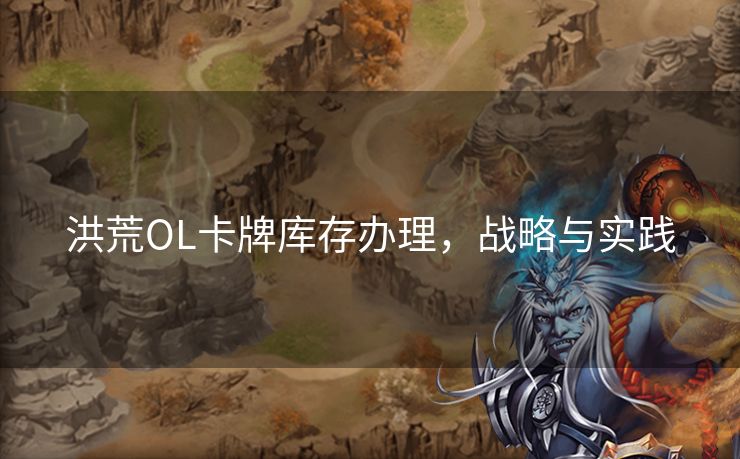 洪荒OL卡牌库存办理，战略与实践