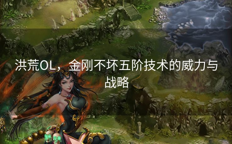 洪荒OL，金刚不坏五阶技术的威力与战略