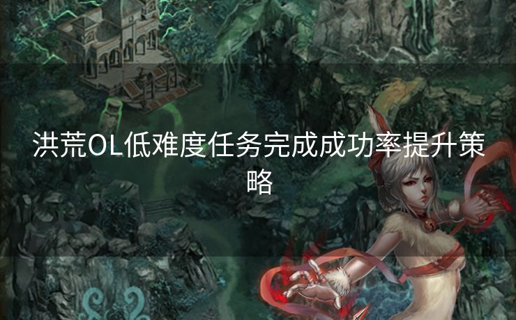 洪荒OL低难度任务完成成功率提升策略
