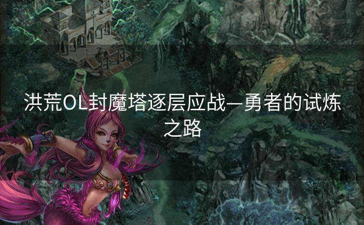 洪荒OL封魔塔逐层应战—勇者的试炼之路