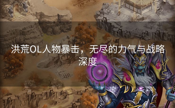 洪荒OL人物暴击，无尽的力气与战略深度