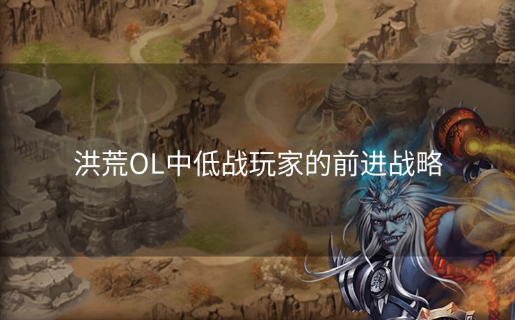 洪荒OL中低战玩家的前进战略