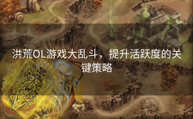 洪荒OL游戏大乱斗，提升活跃度的关键策略
