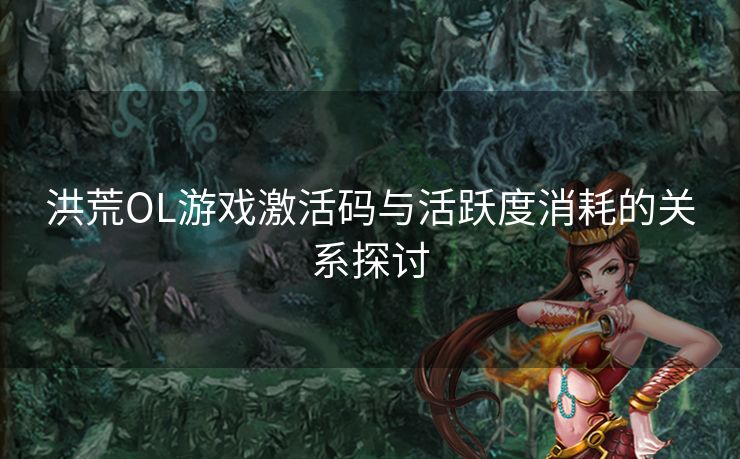 洪荒OL游戏激活码与活跃度消耗的关系探讨 洪荒OL游戏激活码与活跃度消耗的关系探讨