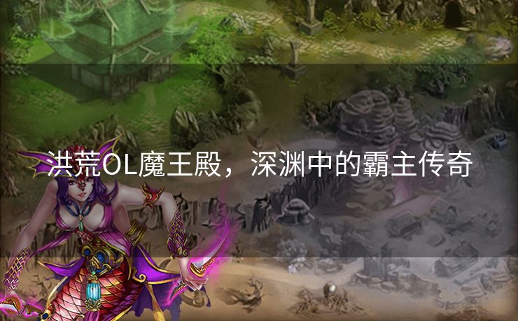 洪荒OL魔王殿，深渊中的霸主传奇