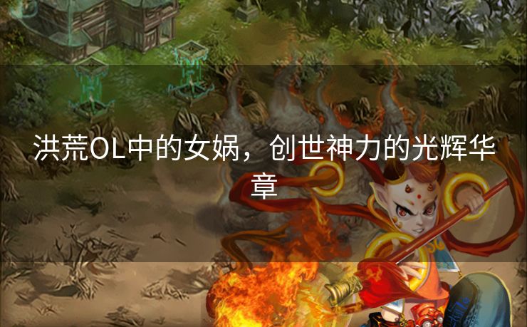 洪荒OL中的女娲,创世神力的光辉华章 洪荒OL中的女娲,创世神力的光辉华章