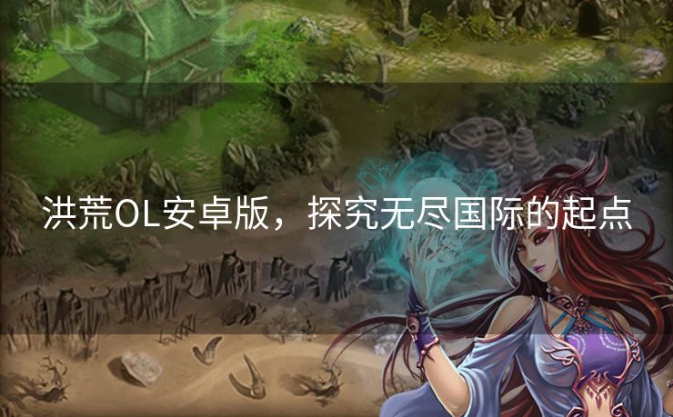 洪荒OL安卓版，探究无尽国际的起点