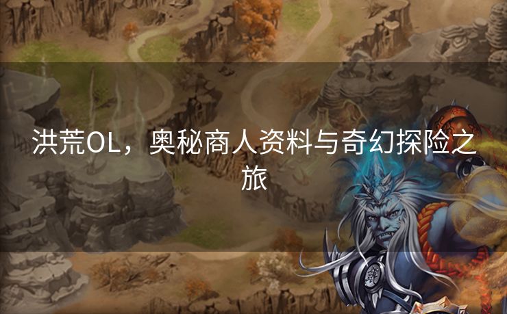 洪荒OL，奥秘商人资料与奇幻探险之旅