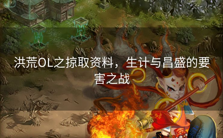 洪荒OL之掠取资料,生计与昌盛的要害之战 洪荒OL之掠取资料,生计与昌盛的要害之战