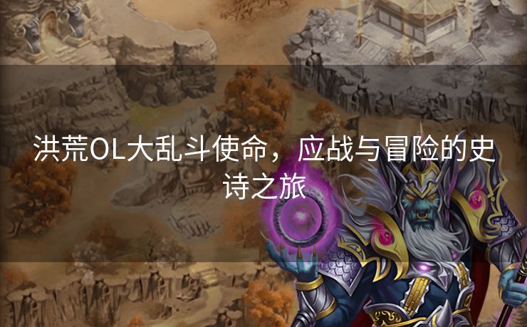 洪荒OL大乱斗使命，应战与冒险的史诗之旅