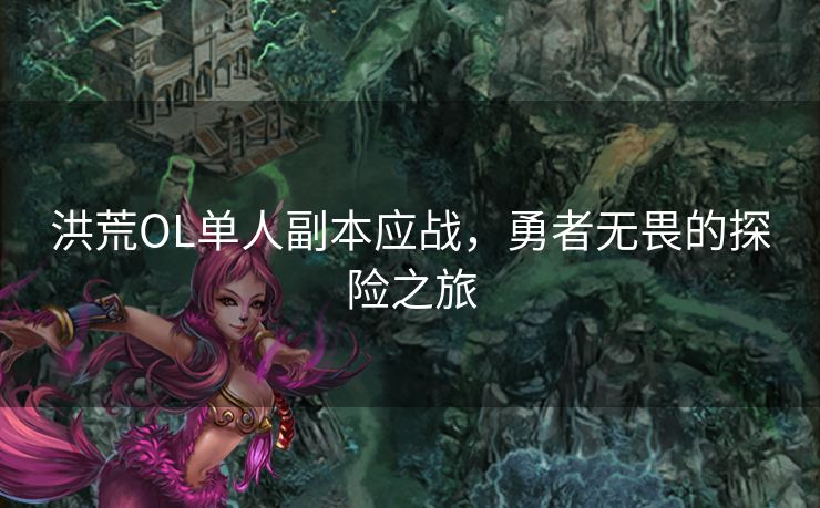 洪荒OL单人副本应战,勇者无畏的探险之旅 洪荒OL单人副本应战,勇者无畏的探险之旅