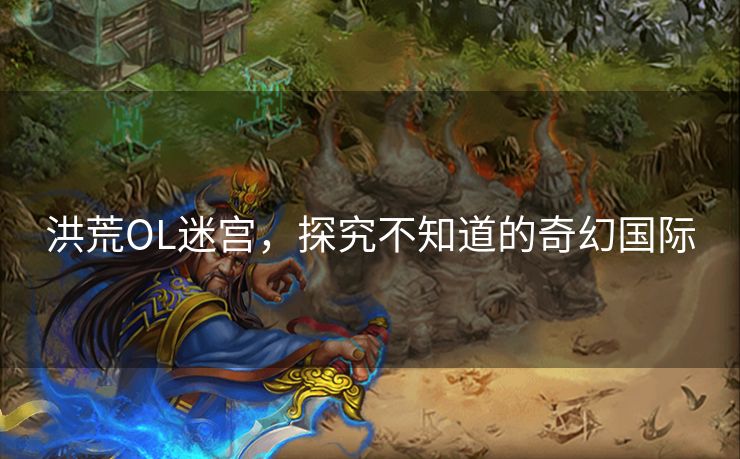 洪荒OL迷宫，探究不知道的奇幻国际