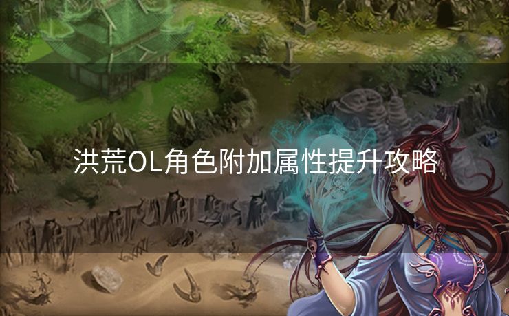 洪荒OL角色附加属性提升攻略