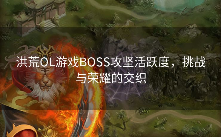 洪荒OL游戏BOSS攻坚活跃度，挑战与荣耀的交织