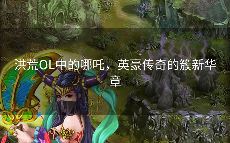 洪荒OL中的哪吒，英豪传奇的簇新华章