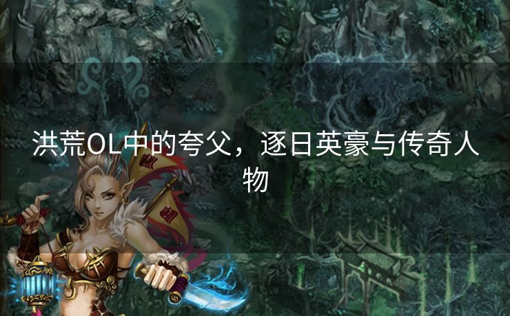 洪荒OL中的夸父，逐日英豪与传奇人物