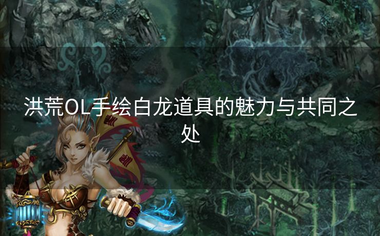 洪荒OL手绘白龙道具的魅力与共同之处