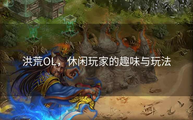 洪荒OL，休闲玩家的趣味与玩法