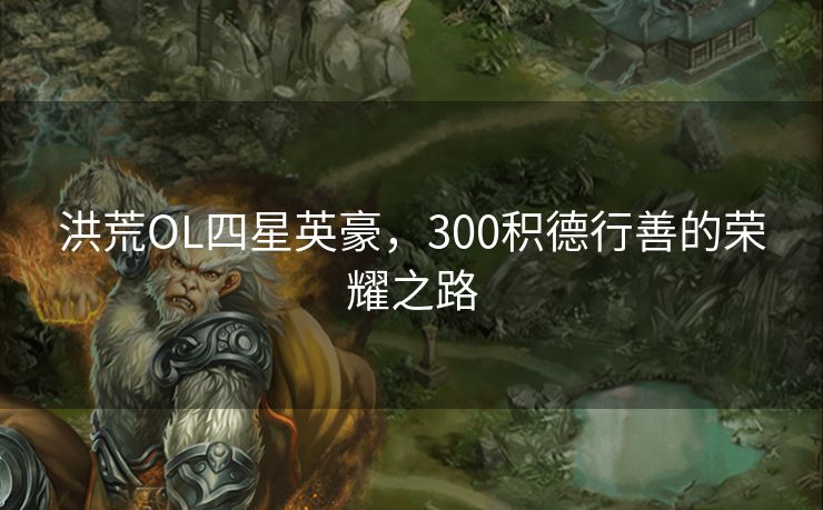 洪荒OL四星英豪，300积德行善的荣耀之路