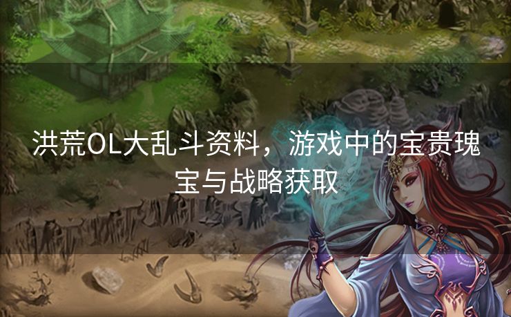 洪荒OL大乱斗资料，游戏中的宝贵瑰宝与战略获取