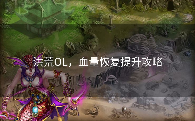 洪荒OL,血量恢复提升攻略 洪荒OL,血量恢复提升攻略