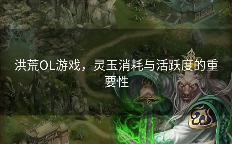 洪荒OL游戏，灵玉消耗与活跃度的重要性