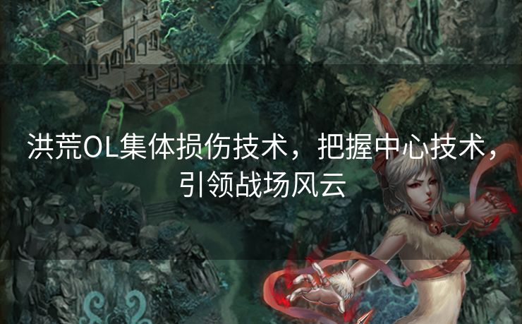 洪荒OL集体损伤技术,把握中心技术,引领战场风云 洪荒OL集体损伤技术,把握中心技术,引领战场风云