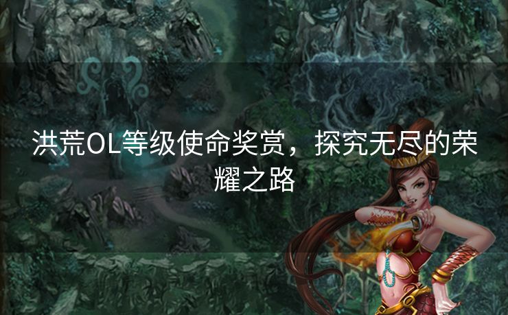 洪荒OL等级使命奖赏，探究无尽的荣耀之路