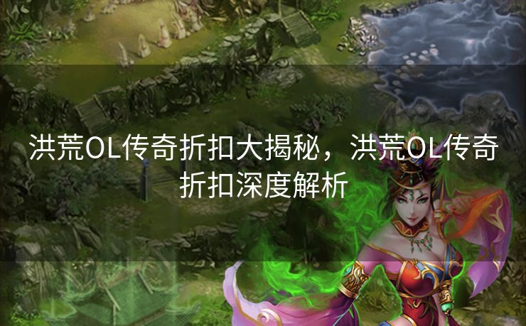 洪荒OL传奇折扣大揭秘，洪荒OL传奇折扣深度解析