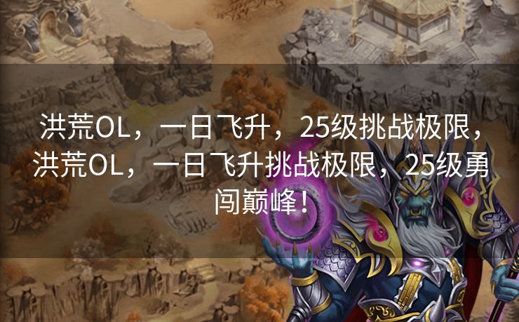 洪荒OL，一日飞升，25级挑战极限，洪荒OL，一日飞升挑战极限，25级勇闯巅峰！