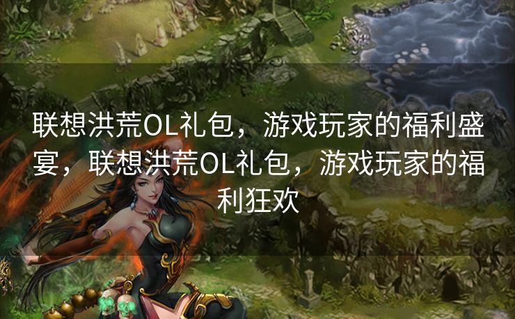 联想洪荒OL礼包，游戏玩家的福利盛宴，联想洪荒OL礼包，游戏玩家的福利狂欢